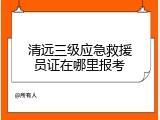清远三级应急救援员证在哪里报考