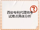 西安专利代理师考试难点具体分析