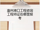 惠州港口工程咨询工程师证在哪里报考