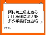 阿拉善二级市政公用工程建造师大概多少学费好就业吗