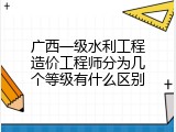 广西一级水利工程造价工程师分为几个等级有什么区别