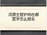 河源主管护师在哪里学怎么报名