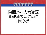 陕西企业人力资源管理师考试难点具体分析