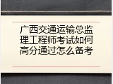 广西交通运输总监理工程师考试如何高分通过怎么备考