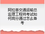 阿拉善交通运输总监理工程师考试如何高分通过怎么备考