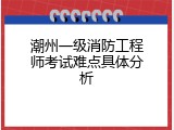 潮州一级消防工程师考试难点具体分析