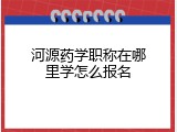 河源药学职称在哪里学怎么报名