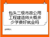 包头二级市政公用工程建造师大概多少学费好就业吗
