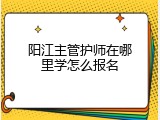 阳江主管护师在哪里学怎么报名