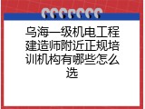 乌海一级机电工程建造师附近正规培训机构有哪些怎么选