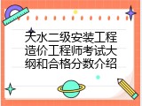 天水二级安装工程造价工程师考试大纲和合格分数介绍