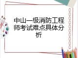 中山一级消防工程师考试难点具体分析