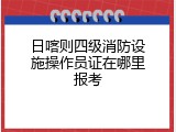日喀则四级消防设施操作员证在哪里报考