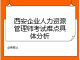 西安企业人力资源管理师考试难点具体分析
