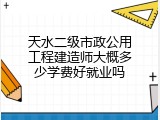 天水二级市政公用工程建造师大概多少学费好就业吗