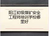 阳江初级煤矿安全工程师培训学校哪里好