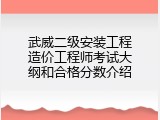武威二级安装工程造价工程师考试大纲和合格分数介绍