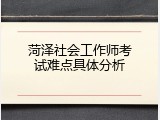 菏泽社会工作师考试难点具体分析