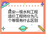 延安一级水利工程造价工程师分为几个等级有什么区别