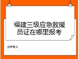 福建三级应急救援员证在哪里报考