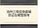 池州三级应急救援员证在哪里报考