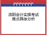 洛阳会计实操考试难点具体分析