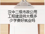 汉中二级市政公用工程建造师大概多少学费好就业吗