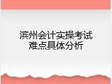 滨州会计实操考试难点具体分析