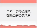 三明中医传统师承在哪里学怎么报名