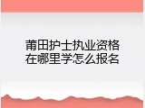 莆田护士执业资格在哪里学怎么报名