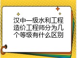 汉中一级水利工程造价工程师分为几个等级有什么区别