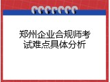 郑州企业合规师考试难点具体分析
