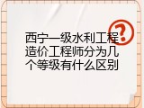 西宁一级水利工程造价工程师分为几个等级有什么区别