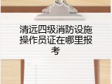 清远四级消防设施操作员证在哪里报考