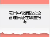 亳州中级消防安全管理员证在哪里报考