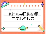 亳州药学职称在哪里学怎么报名