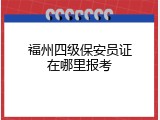 福州四级保安员证在哪里报考