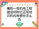 揭阳一级机电工程建造师附近正规培训机构有哪些怎么选