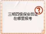 三明四级保安员证在哪里报考