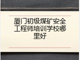 厦门初级煤矿安全工程师培训学校哪里好