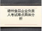 德州食品企业负责人考试难点具体分析