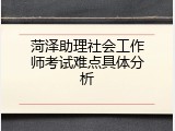 菏泽助理社会工作师考试难点具体分析