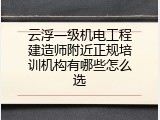 云浮一级机电工程建造师附近正规培训机构有哪些怎么选