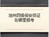池州四级保安员证在哪里报考