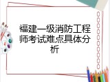 福建一级消防工程师考试难点具体分析