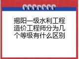 揭阳一级水利工程造价工程师分为几个等级有什么区别