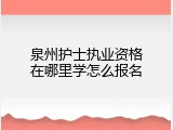 泉州护士执业资格在哪里学怎么报名