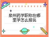 泉州药学职称在哪里学怎么报名