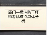 厦门一级消防工程师考试难点具体分析