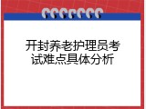 开封养老护理员考试难点具体分析